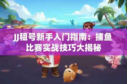 JJ租号新手入门指南：捕鱼比赛实战技巧大揭秘
